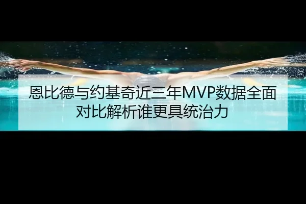 恩比德与约基奇近三年MVP数据全面对比解析谁更具统治力