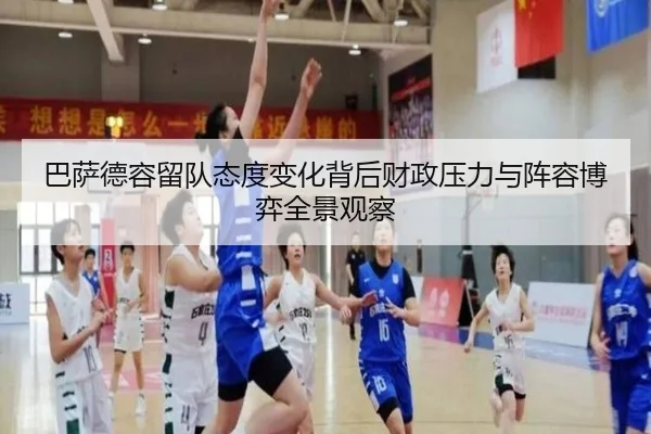 巴萨德容留队态度变化背后财政压力与阵容博弈全景观察