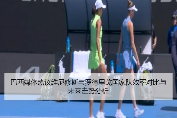 巴西媒体热议维尼修斯与罗德里戈国家队效率对比与未来走势分析