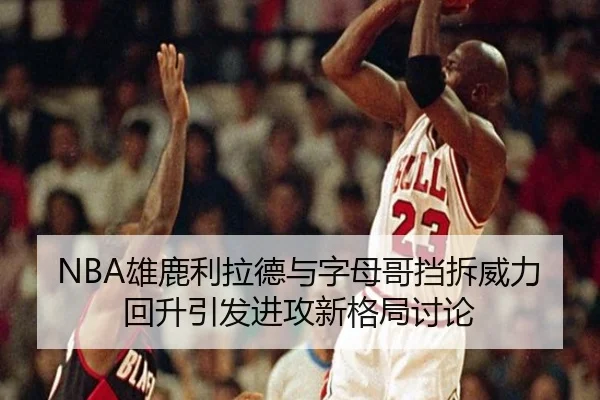 NBA雄鹿利拉德与字母哥挡拆威力回升引发进攻新格局讨论