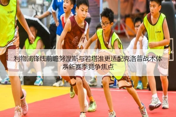 利物浦锋线前瞻努涅斯与若塔谁更适配克洛普战术体系新赛季竞争焦点