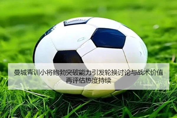 曼城青训小将鲍勃突破能力引发轮换讨论与战术价值再评估热度持续