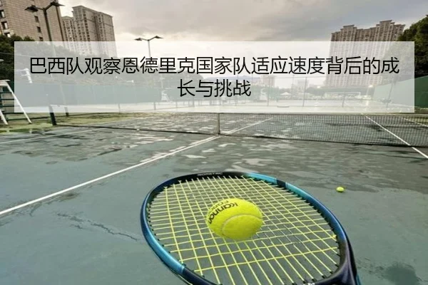 巴西队观察恩德里克国家队适应速度背后的成长与挑战