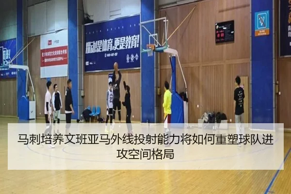 马刺培养文班亚马外线投射能力将如何重塑球队进攻空间格局