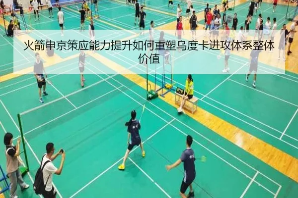 火箭申京策应能力提升如何重塑乌度卡进攻体系整体价值