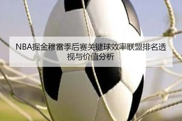 NBA掘金穆雷季后赛关键球效率联盟排名透视与价值分析