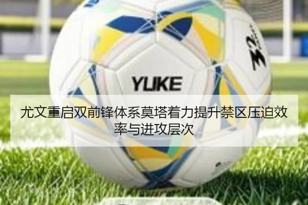尤文重启双前锋体系莫塔着力提升禁区压迫效率与进攻层次
