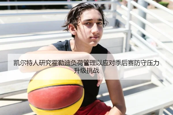 凯尔特人研究霍勒迪负荷管理以应对季后赛防守压力升级挑战