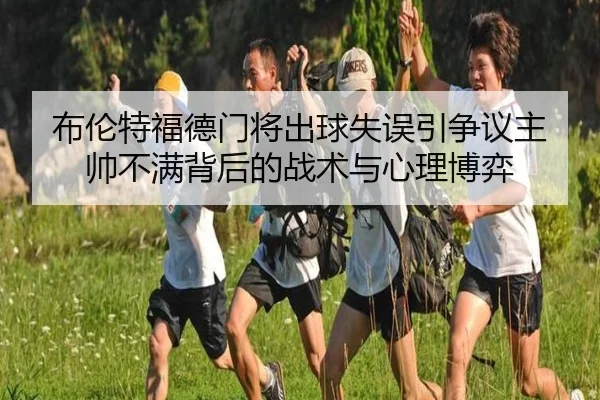 布伦特福德门将出球失误引争议主帅不满背后的战术与心理博弈