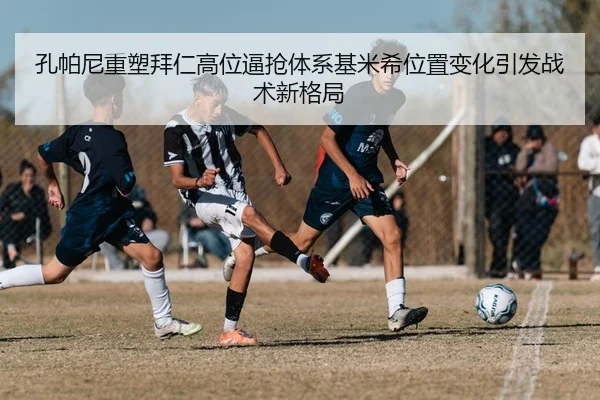 孔帕尼重塑拜仁高位逼抢体系基米希位置变化引发战术新格局
