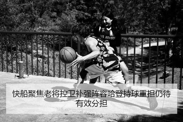 快船聚焦老将控卫补强阵容哈登持球重担仍待有效分担